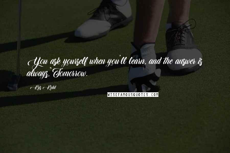 Kris Kidd quotes: You ask yourself when you'll learn, and the answer is always,"Tomorrow.