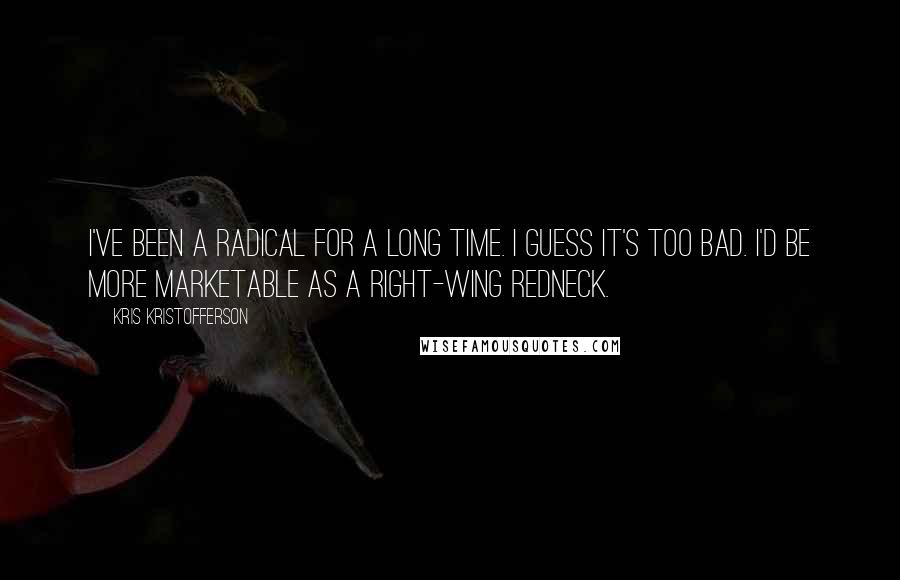 Kris Kristofferson quotes: I've been a radical for a long time. I guess it's too bad. I'd be more marketable as a right-wing redneck.