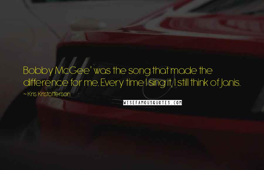 Kris Kristofferson quotes: Bobby McGee' was the song that made the difference for me. Every time I sing it, I still think of Janis.