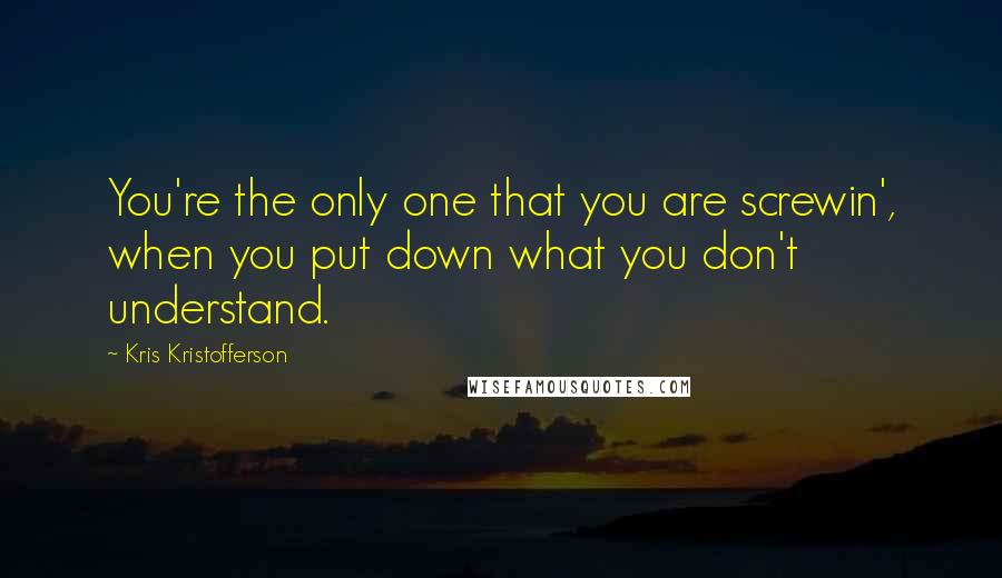 Kris Kristofferson quotes: You're the only one that you are screwin', when you put down what you don't understand.