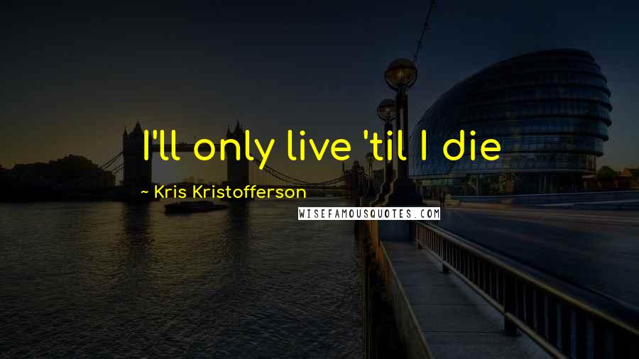 Kris Kristofferson quotes: I'll only live 'til I die