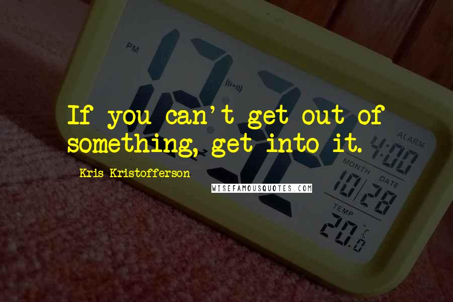 Kris Kristofferson quotes: If you can't get out of something, get into it.