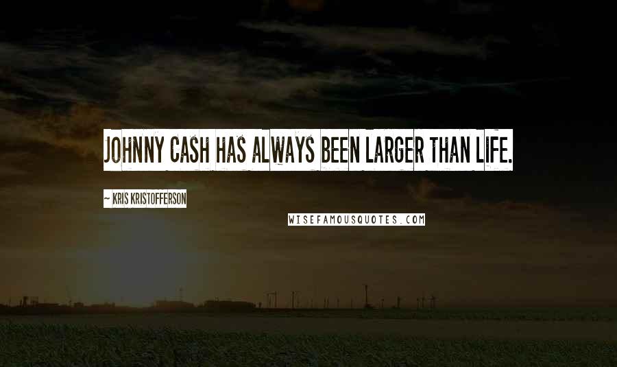 Kris Kristofferson quotes: Johnny Cash has always been larger than life.