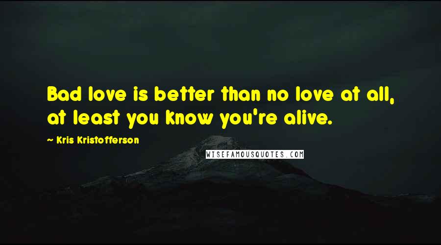 Kris Kristofferson quotes: Bad love is better than no love at all, at least you know you're alive.