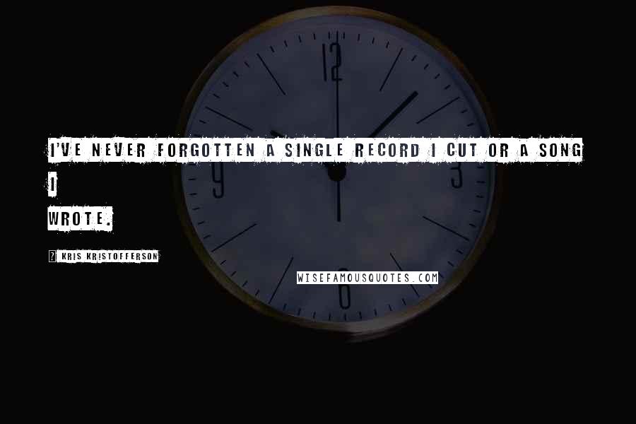 Kris Kristofferson quotes: I've never forgotten a single record I cut or a song I wrote.