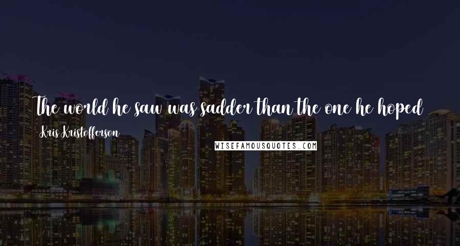 Kris Kristofferson quotes: The world he saw was sadder than the one he hoped to find. But it wasn't near as lonesome as the one he left behind.