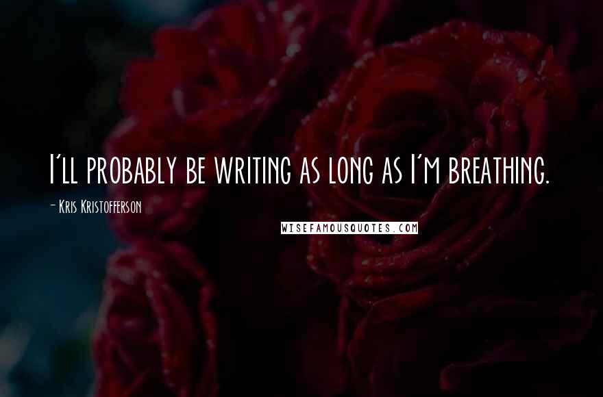 Kris Kristofferson quotes: I'll probably be writing as long as I'm breathing.