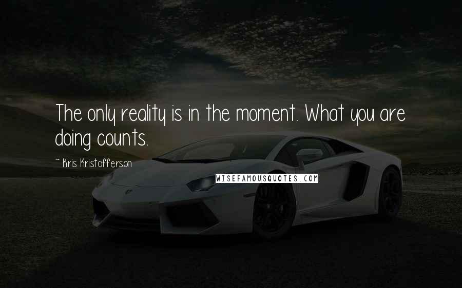 Kris Kristofferson quotes: The only reality is in the moment. What you are doing counts.