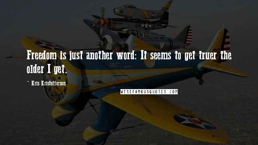 Kris Kristofferson quotes: Freedom is just another word: It seems to get truer the older I get.