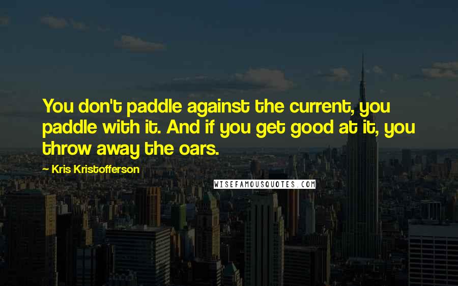 Kris Kristofferson quotes: You don't paddle against the current, you paddle with it. And if you get good at it, you throw away the oars.