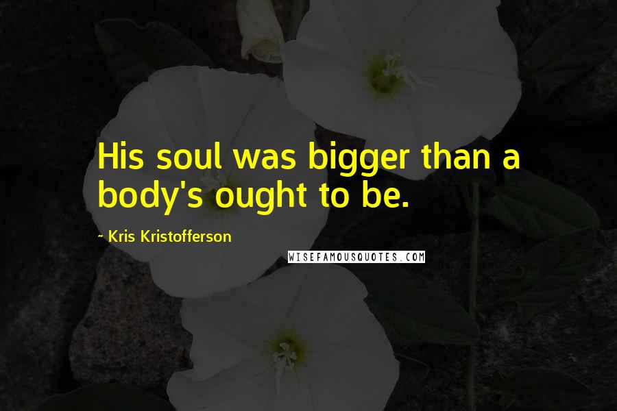 Kris Kristofferson quotes: His soul was bigger than a body's ought to be.