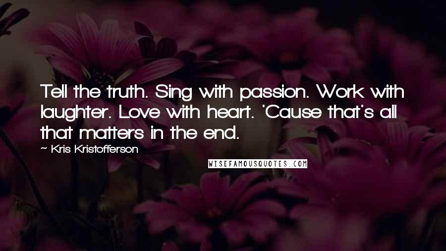 Kris Kristofferson quotes: Tell the truth. Sing with passion. Work with laughter. Love with heart. 'Cause that's all that matters in the end.