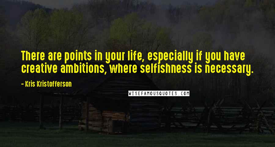 Kris Kristofferson quotes: There are points in your life, especially if you have creative ambitions, where selfishness is necessary.