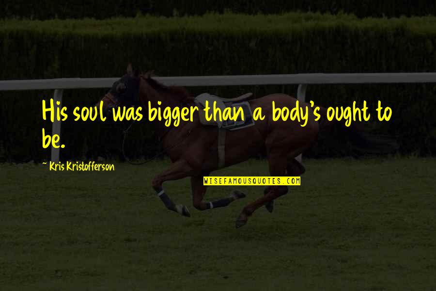 Kris Kristofferson Quotes By Kris Kristofferson: His soul was bigger than a body's ought Kris Kristofferson Quotes By Kris Kristofferson: His soul was bigger than a body's ought