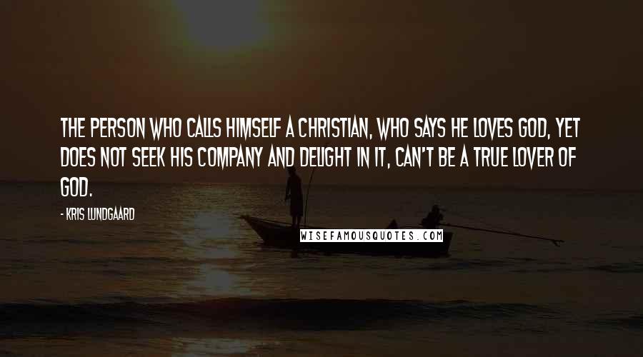 Kris Lundgaard quotes: The person who calls himself a Christian, who says he loves God, yet does not seek his company and delight in it, can't be a true lover of God.