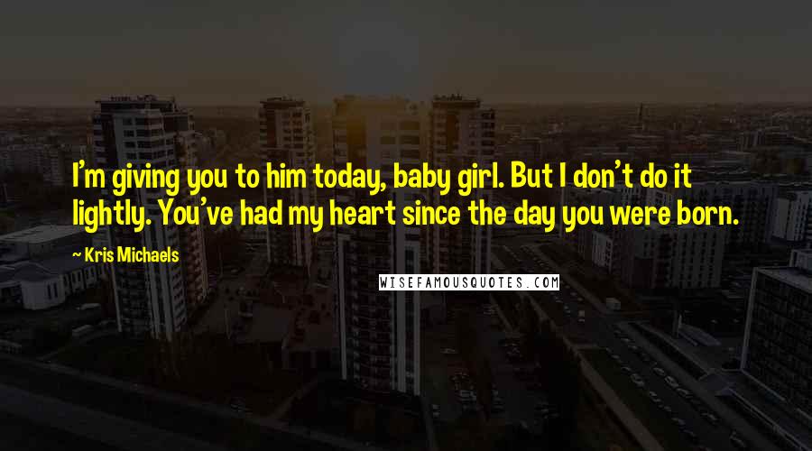 Kris Michaels quotes: I'm giving you to him today, baby girl. But I don't do it lightly. You've had my heart since the day you were born. Kris Michaels quotes: I'm giving you to him today, baby girl. But I don't do it lightly. You've had my heart since the day you were born.