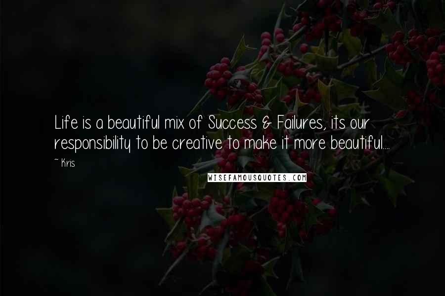 Kris quotes: Life is a beautiful mix of Success & Failures, its our responsibility to be creative to make it more beautiful....