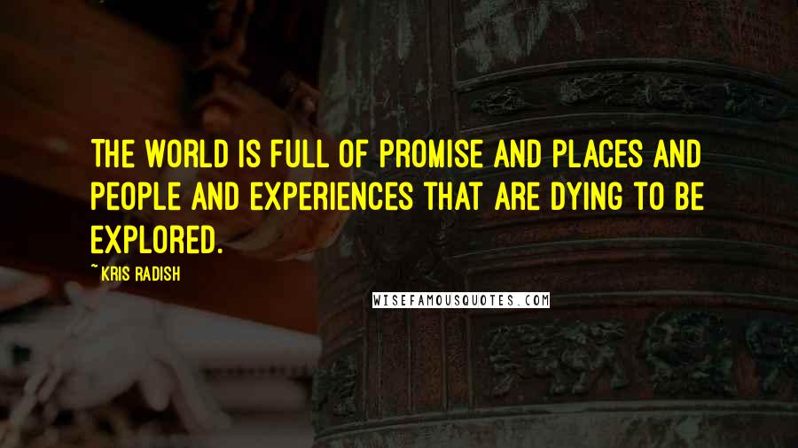 Kris Radish quotes: The world is full of promise and places and people and experiences that are dying to be explored.