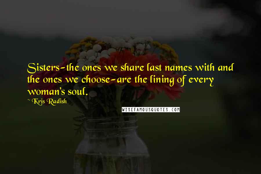 Kris Radish quotes: Sisters-the ones we share last names with and the ones we choose-are the lining of every woman's soul.