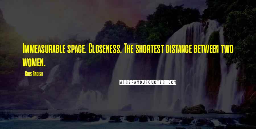 Kris Radish quotes: Immeasurable space. Closeness. The shortest distance between two women.