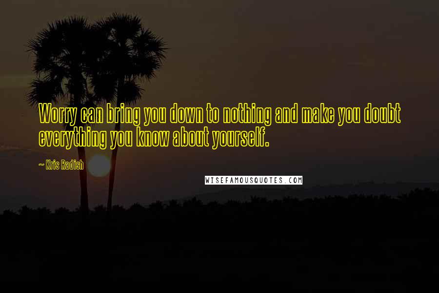 Kris Radish quotes: Worry can bring you down to nothing and make you doubt everything you know about yourself.