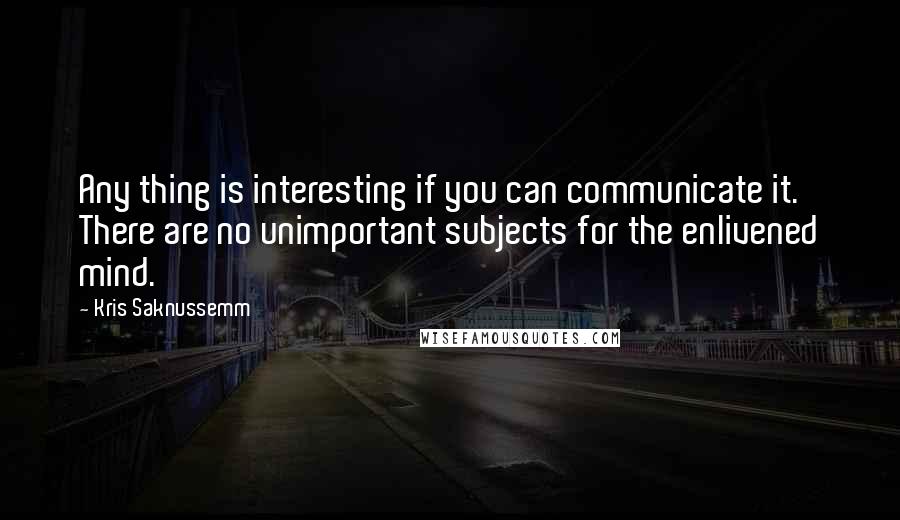 Kris Saknussemm quotes: Any thing is interesting if you can communicate it. There are no unimportant subjects for the enlivened mind.