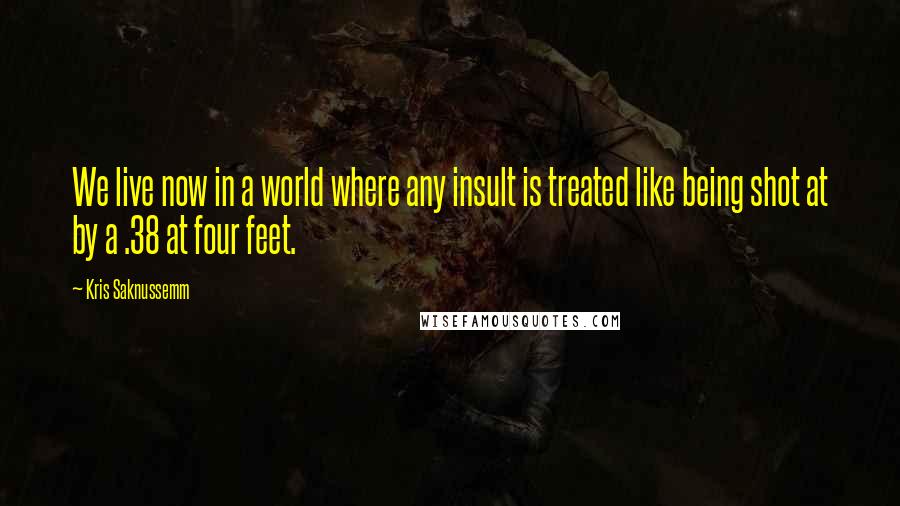 Kris Saknussemm quotes: We live now in a world where any insult is treated like being shot at by a .38 at four feet.