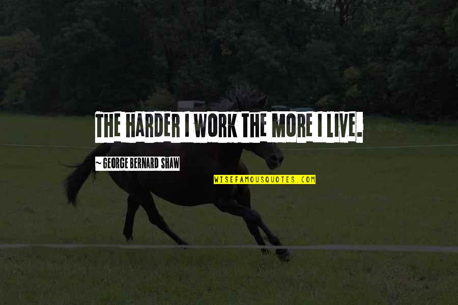 Kris Stephens Quotes By George Bernard Shaw: The harder I work the more I live.