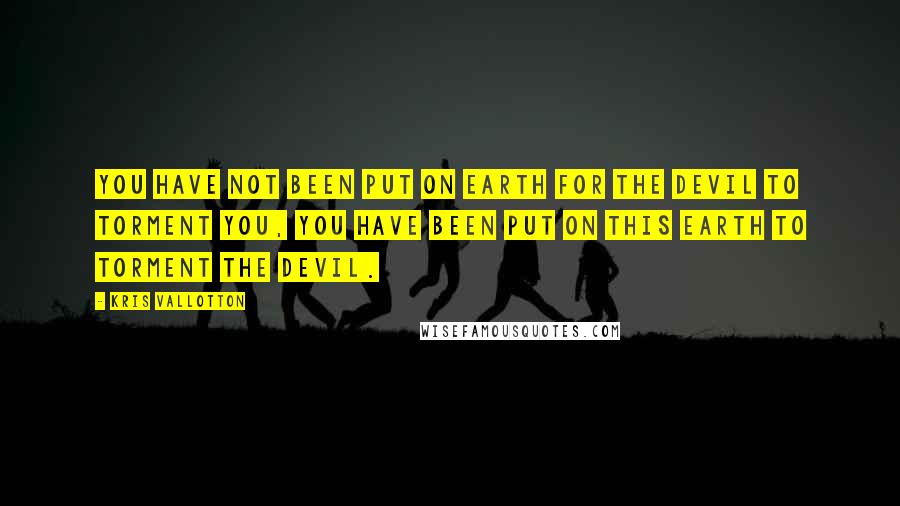 Kris Vallotton quotes: You have not been put on earth for the devil to torment you, you have been put on this earth to torment the devil.