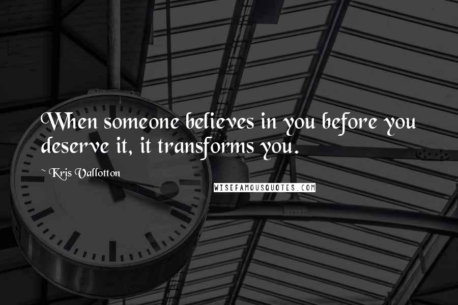Kris Vallotton quotes: When someone believes in you before you deserve it, it transforms you.