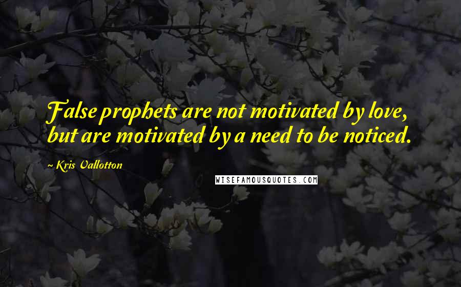 Kris Vallotton quotes: False prophets are not motivated by love, but are motivated by a need to be noticed.