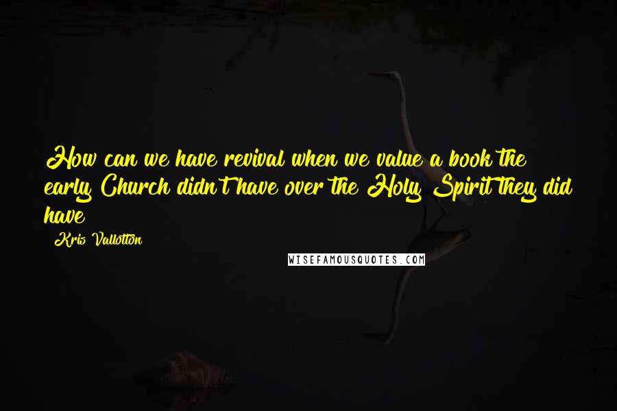 Kris Vallotton quotes: How can we have revival when we value a book the early Church didn't have over the Holy Spirit they did have?