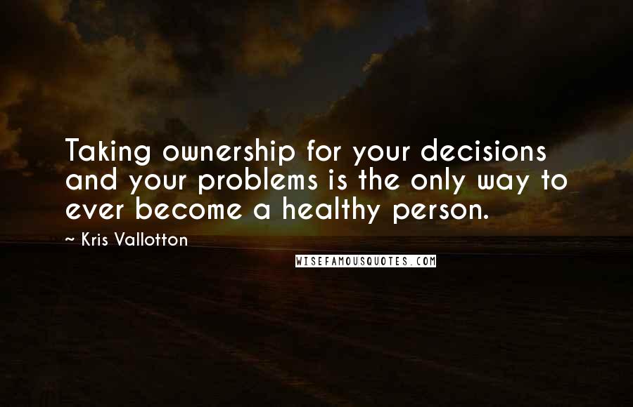 Kris Vallotton quotes: Taking ownership for your decisions and your problems is the only way to ever become a healthy person.