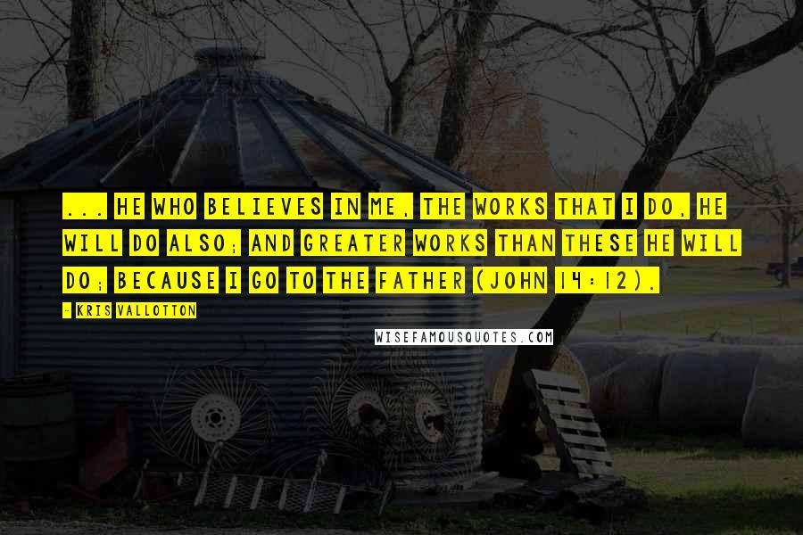 Kris Vallotton quotes: ... he who believes in Me, the works that I do, he will do also; and greater works than these he will do; because I go to the Father (John