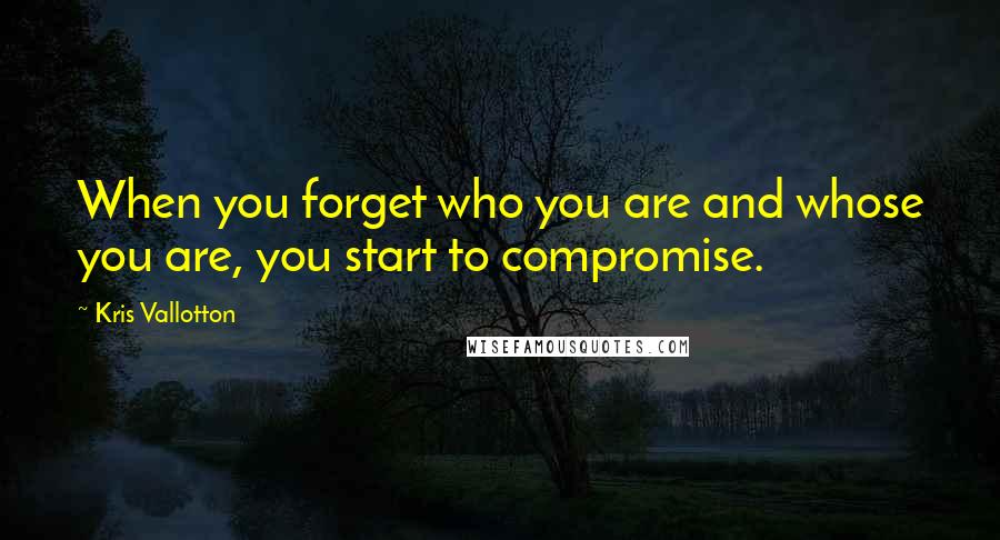 Kris Vallotton quotes: When you forget who you are and whose you are, you start to compromise.