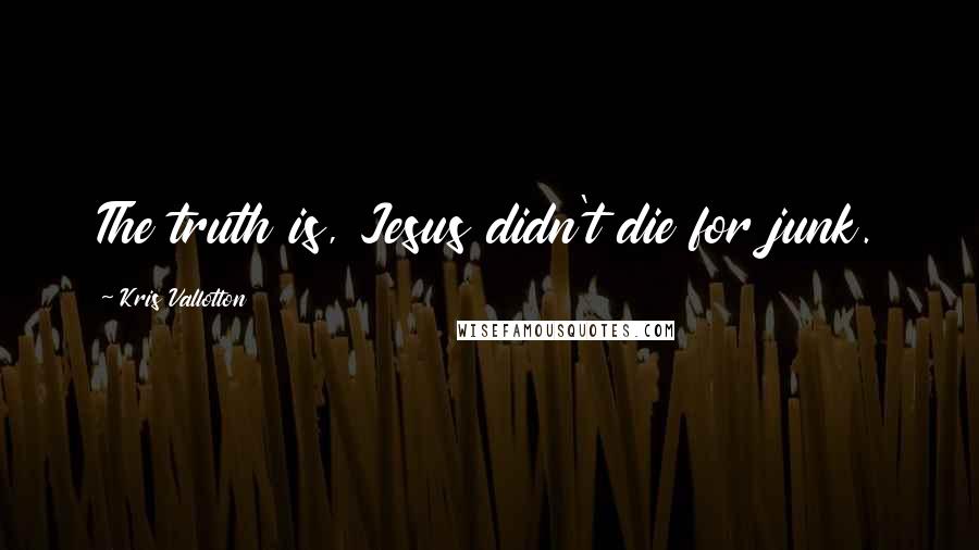 Kris Vallotton quotes: The truth is, Jesus didn't die for junk.