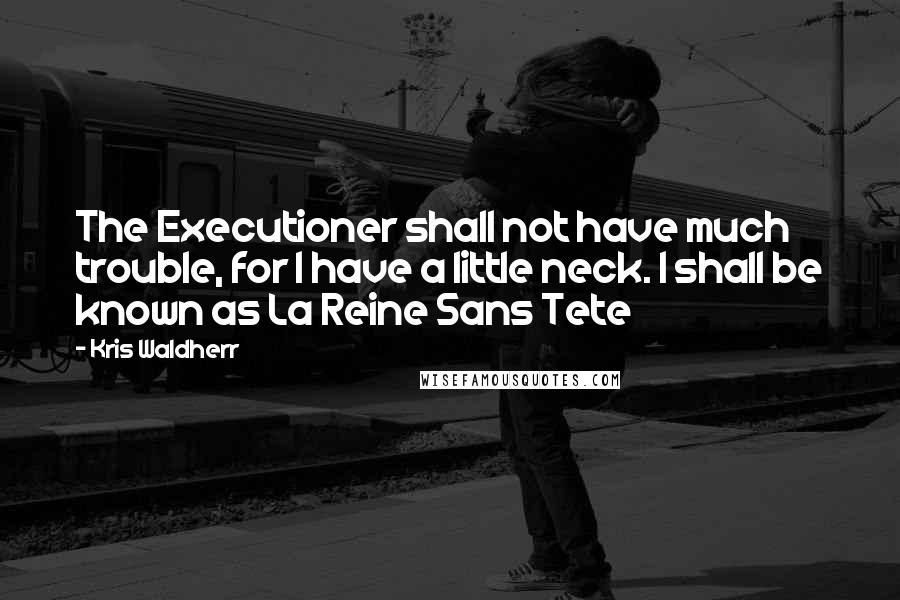 Kris Waldherr quotes: The Executioner shall not have much trouble, for I have a little neck. I shall be known as La Reine Sans Tete