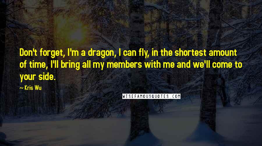 Kris Wu quotes: Don't forget, I'm a dragon, I can fly, in the shortest amount of time, I'll bring all my members with me and we'll come to your side. Kris Wu quotes: Don't forget, I'm a dragon, I can fly, in the shortest amount of time, I'll bring all my members with me and we'll come to your side.