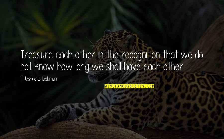Krisana Ka Quotes By Joshua L. Liebman: Treasure each other in the recognition that we Krisana Ka Quotes By Joshua L. Liebman: Treasure each other in the recognition that we