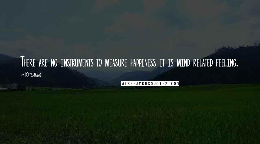 Krishmano quotes: There are no instruments to measure happiness it is mind related feeling.