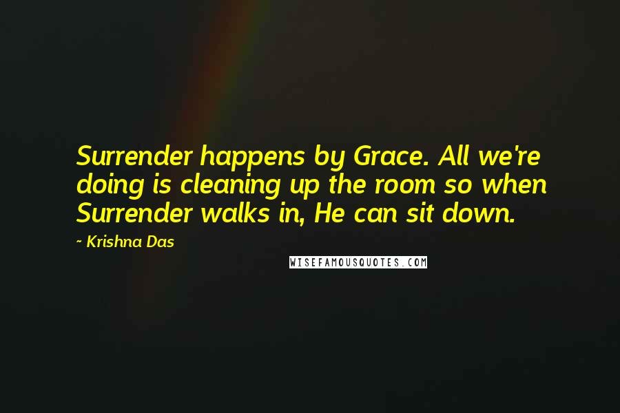 Krishna Das quotes: Surrender happens by Grace. All we're doing is cleaning up the room so when Surrender walks in, He can sit down.