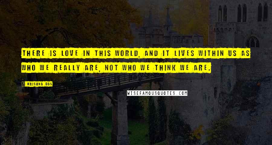 Krishna Das quotes: There is love in this world, and it lives within us as who we really are, not who we think we are.