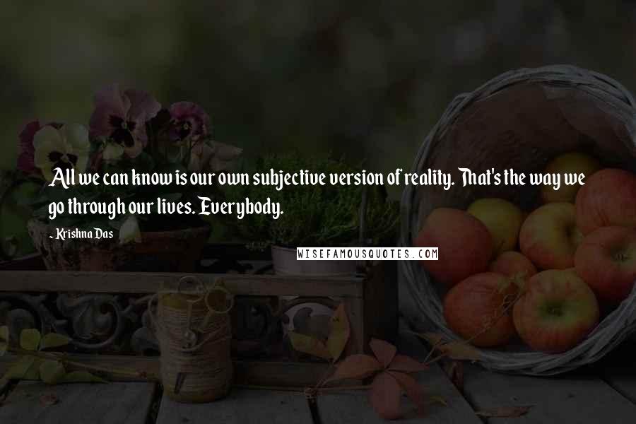 Krishna Das quotes: All we can know is our own subjective version of reality. That's the way we go through our lives. Everybody. Krishna Das quotes: All we can know is our own subjective version of reality. That's the way we go through our lives. Everybody.