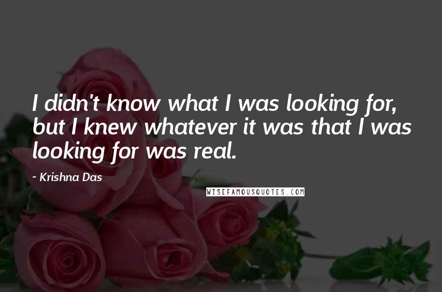 Krishna Das quotes: I didn't know what I was looking for, but I knew whatever it was that I was looking for was real.