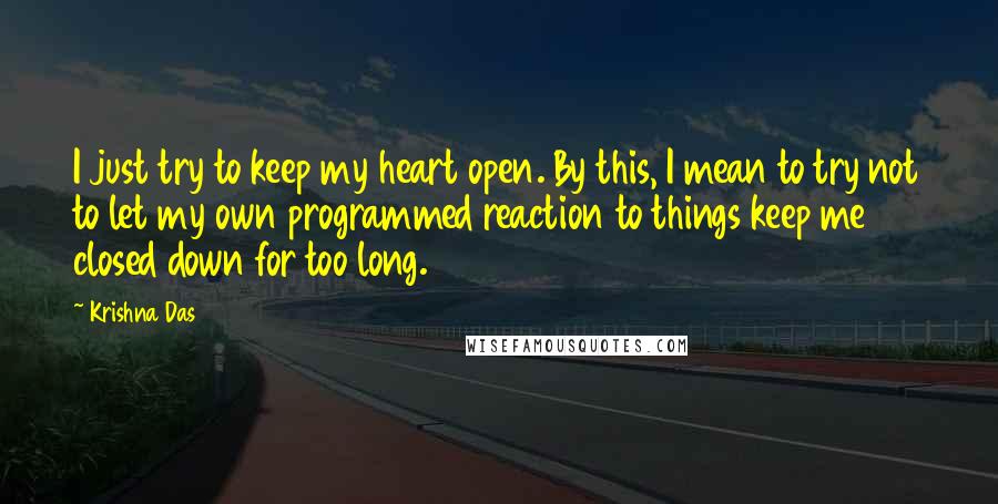 Krishna Das quotes: I just try to keep my heart open. By this, I mean to try not to let my own programmed reaction to things keep me closed down for too long.