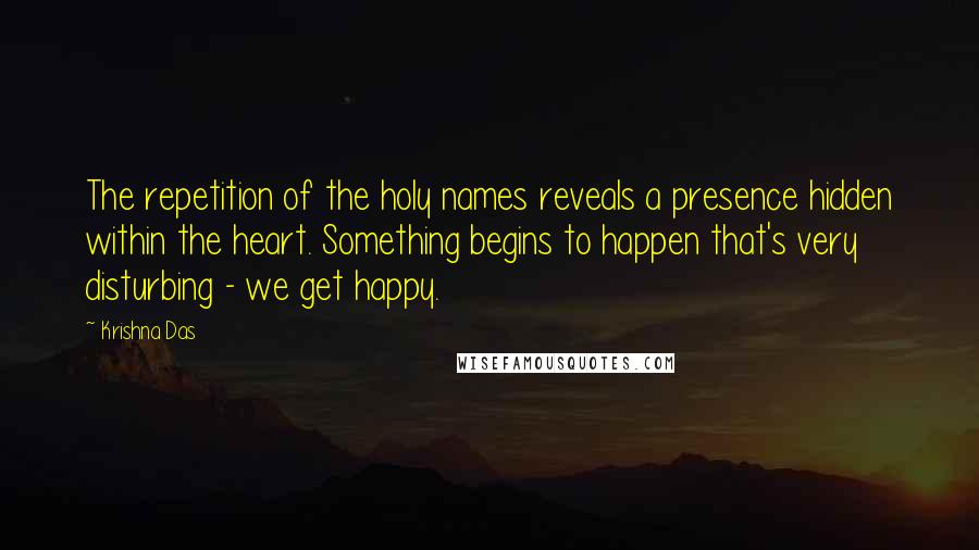 Krishna Das quotes: The repetition of the holy names reveals a presence hidden within the heart. Something begins to happen that's very disturbing - we get happy.