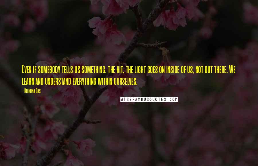 Krishna Das quotes: Even if somebody tells us something, the hit, the light goes on inside of us, not out there. We learn and understand everything within ourselves.