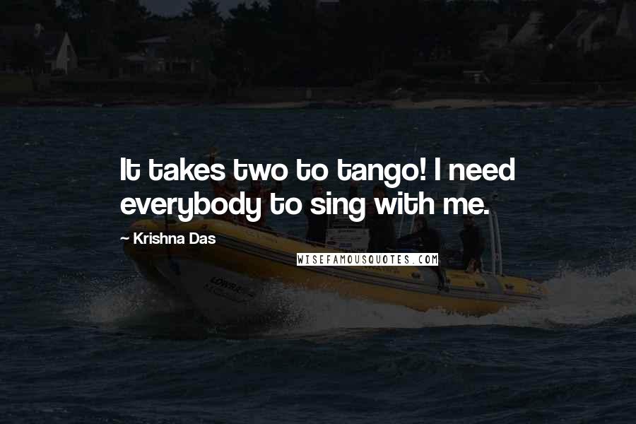 Krishna Das quotes: It takes two to tango! I need everybody to sing with me.