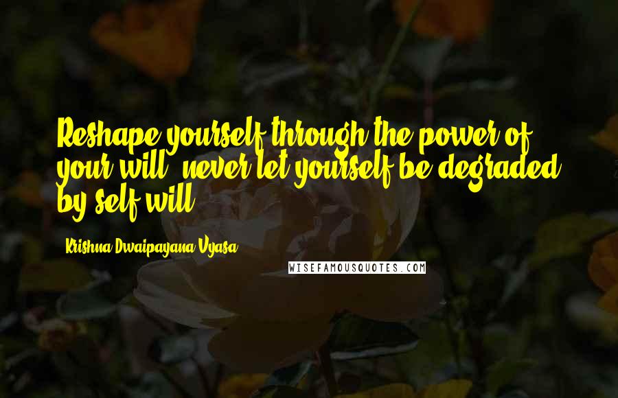 Krishna-Dwaipayana Vyasa quotes: Reshape yourself through the power of your will; never let yourself be degraded by self-will.