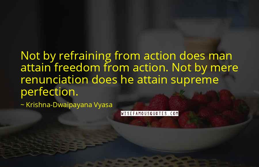 Krishna-Dwaipayana Vyasa quotes: Not by refraining from action does man attain freedom from action. Not by mere renunciation does he attain supreme perfection.